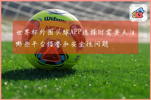 世界杯外围买球APP选择时需要关注哪些平台信誉和安全性问题