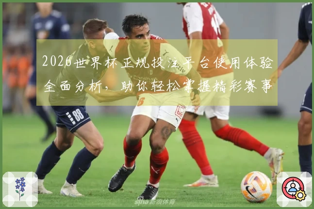 2026世界杯正规投注平台使用体验全面分析，助你轻松掌握精彩赛事动态