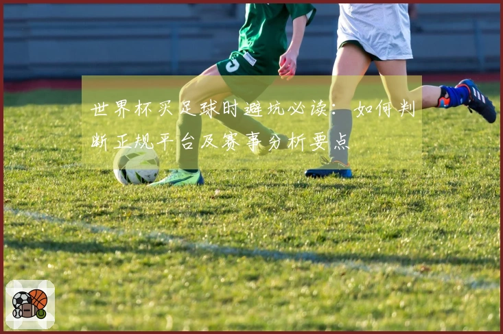 世界杯买足球时避坑必读：如何判断正规平台及赛事分析要点