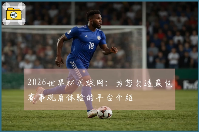 2026世界杯买球网:为您打造最佳赛事观看体验的平台介绍