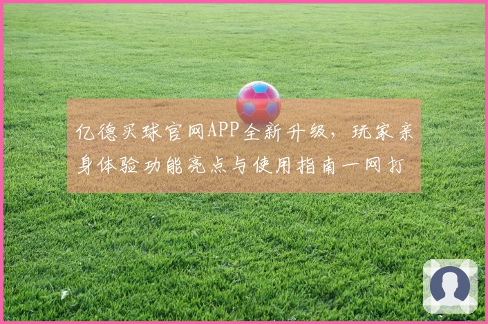 亿德买球官网APP全新升级，玩家亲身体验功能亮点与使用指南一网打尽