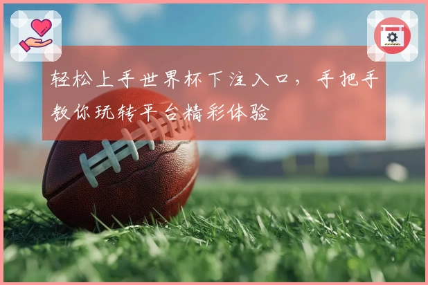 轻松上手世界杯下注入口，手把手教你玩转平台精彩体验