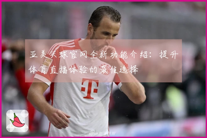 亚美买球官网全新功能介绍：提升体育直播体验的最佳选择