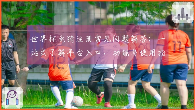 世界杯竞猜注册常见问题解答：一站式了解平台入口、功能与使用指南