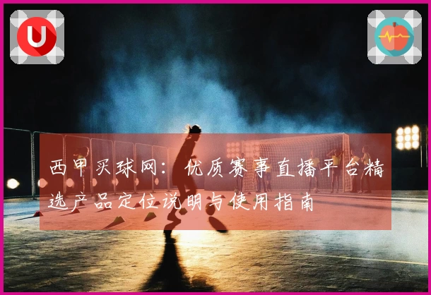 西甲买球网:优质赛事直播平台精选产品定位说明与使用指南