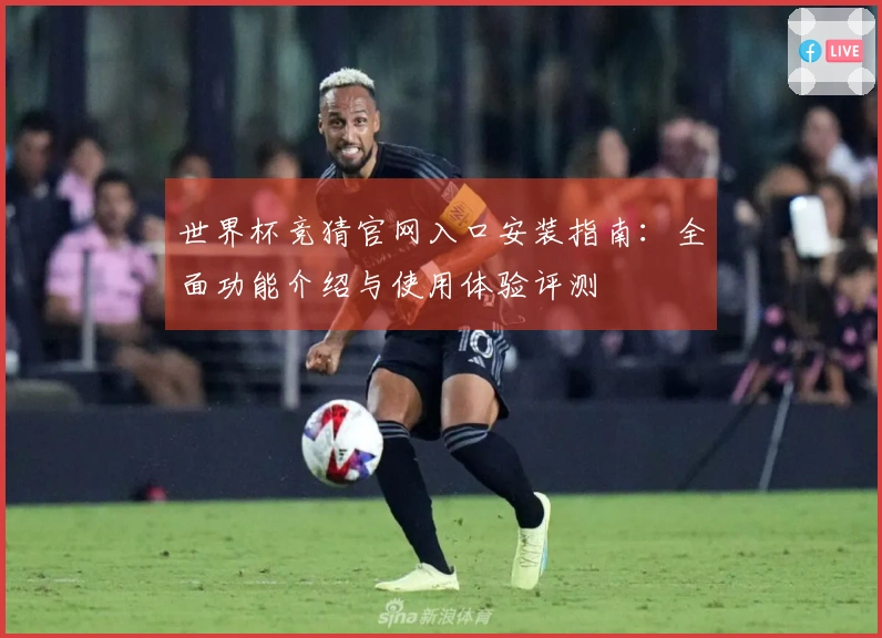 世界杯竞猜官网入口安装指南：全面功能介绍与使用体验评测