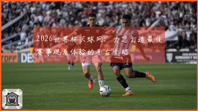 2026世界杯买球网：为您打造最佳赛事观看体验的平台介绍