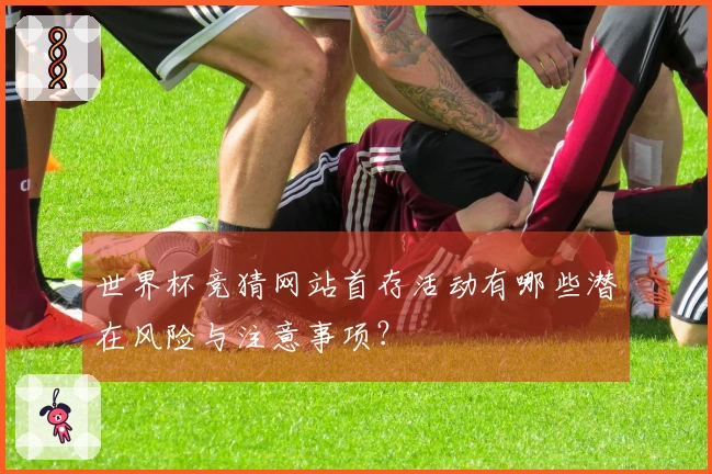 世界杯竞猜网站首存活动有哪些潜在风险与注意事项？