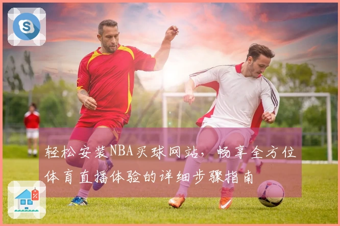 轻松安装NBA买球网站，畅享全方位体育直播体验的详细步骤指南