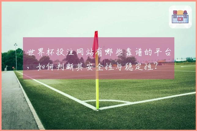 世界杯投注网站有哪些靠谱的平台，如何判断其安全性与稳定性？