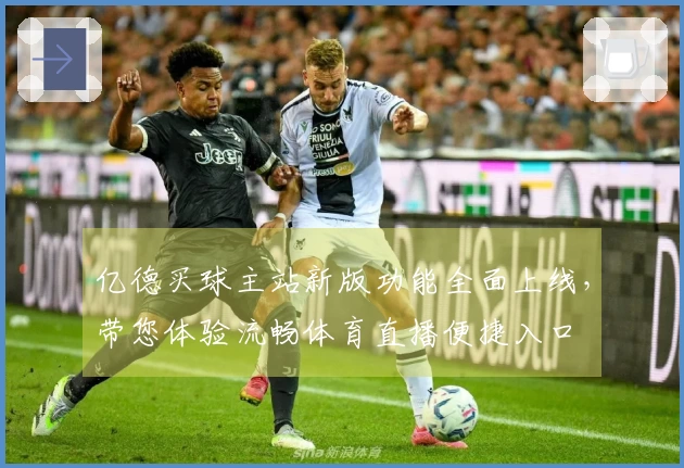 亿德买球主站新版功能全面上线，带您体验流畅体育直播便捷入口