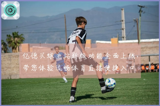 亿德买球主站新版功能全面上线，带您体验流畅体育直播便捷入口
