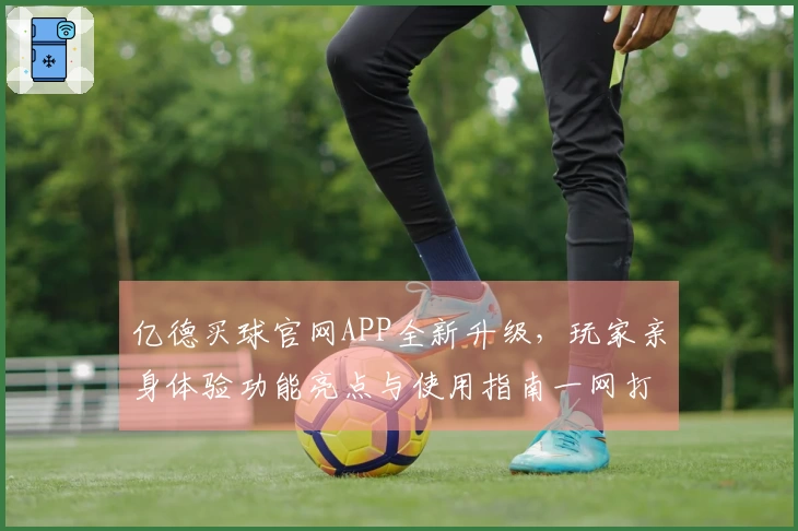 亿德买球官网APP全新升级,玩家亲身体验功能亮点与使用指南一网打尽