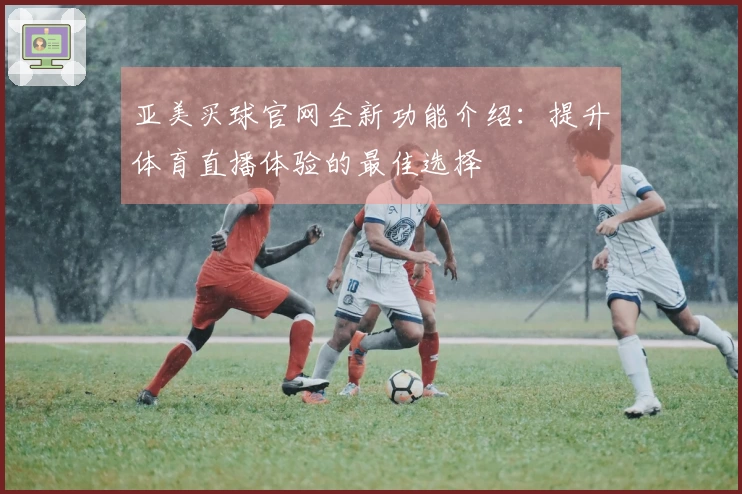 亚美买球官网全新功能介绍:提升体育直播体验的最佳选择