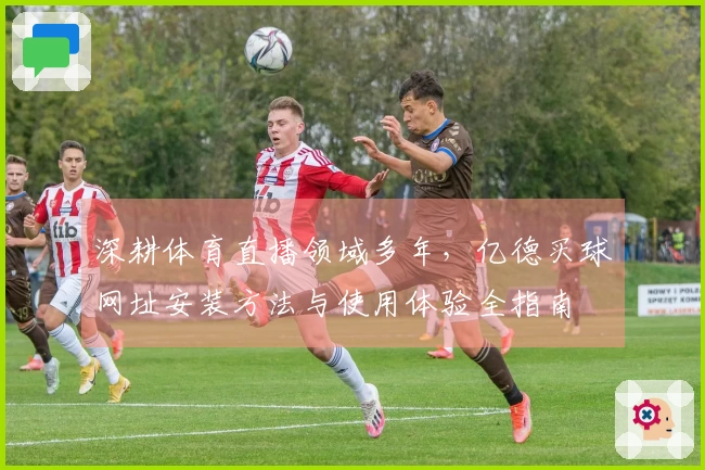 深耕体育直播领域多年,亿德买球网址安装方法与使用体验全指南