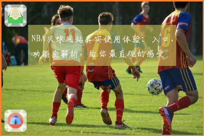 NBA买球网站真实使用体验:入口、功能全解析,给你最直观的感受