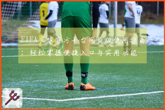 FIFA买球官方平台网页版使用指南：轻松掌握便捷入口与实用功能