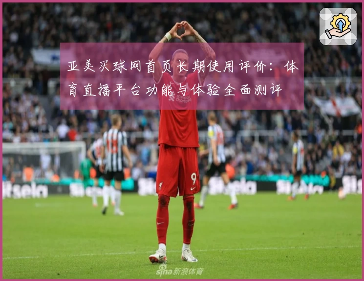 亚美买球网首页长期使用评价：体育直播平台功能与体验全面测评