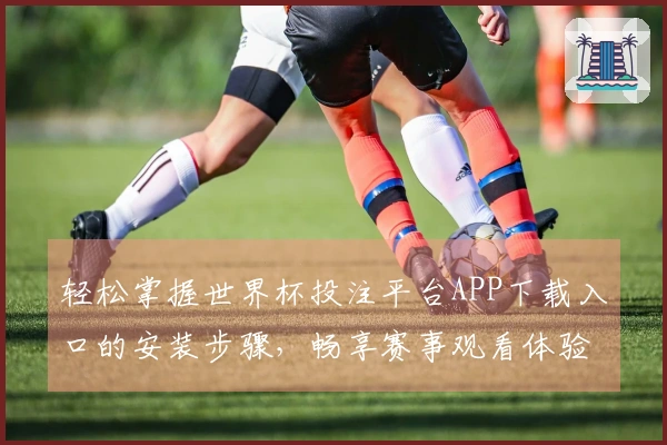 轻松掌握世界杯投注平台APP下载入口的安装步骤，畅享赛事观看体验