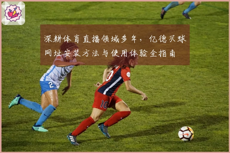 深耕体育直播领域多年，亿德买球网址安装方法与使用体验全指南
