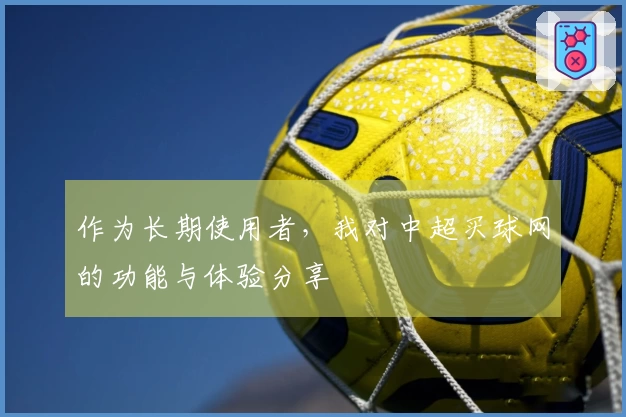作为长期使用者，我对中超买球网的功能与体验分享
