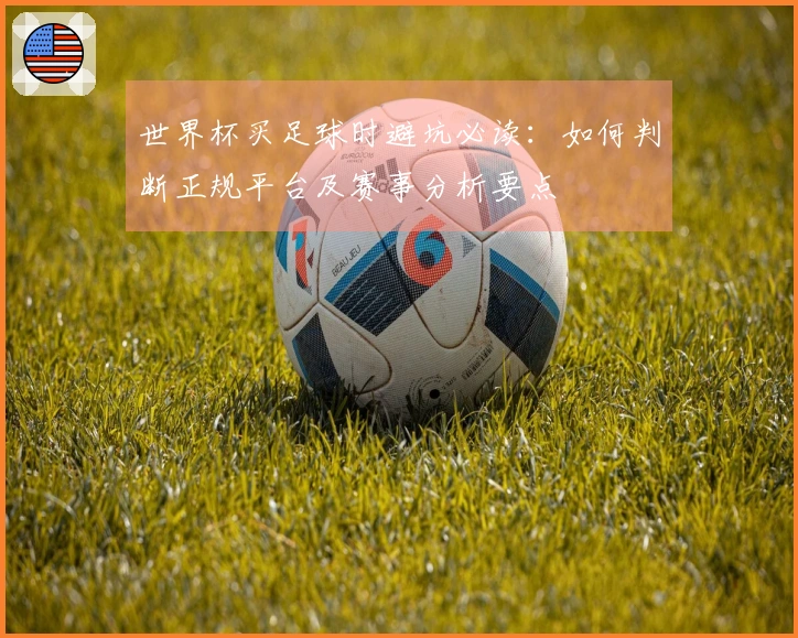 世界杯买足球时避坑必读：如何判断正规平台及赛事分析要点