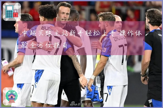 中超买球主站新手轻松上手 操作体验全方位指南