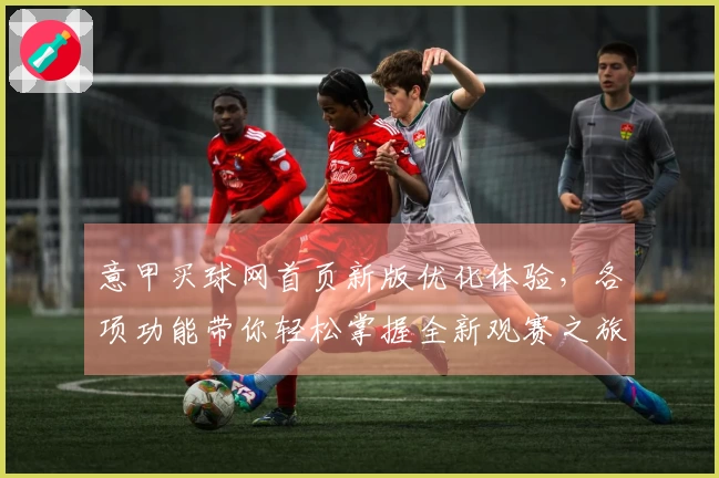 意甲买球网首页新版优化体验，各项功能带你轻松掌握全新观赛之旅