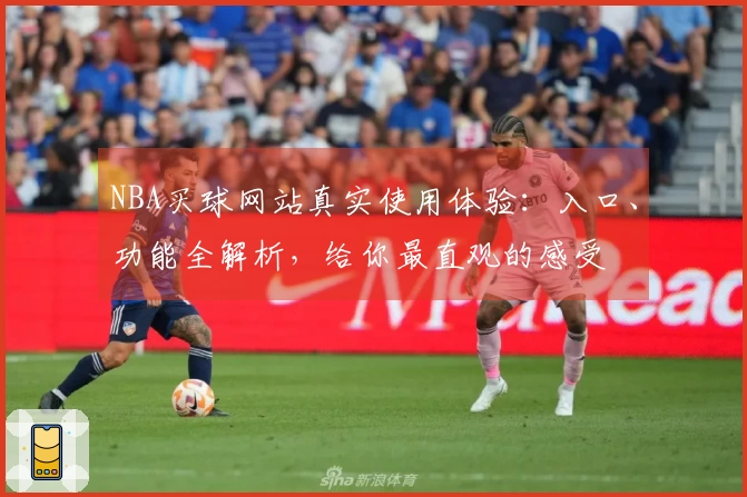 NBA买球网站真实使用体验：入口、功能全解析，给你最直观的感受