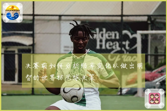 决赛前如何分析赔率变化以做出明智的世界杯买球决策